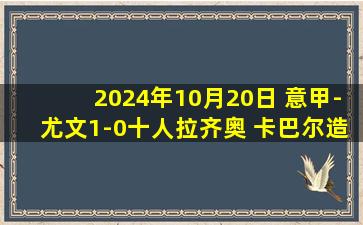 2024年10月20日 意甲-尤文1-0十人拉齐奥 卡巴尔造乌龙制胜卡卢卢单刀造红